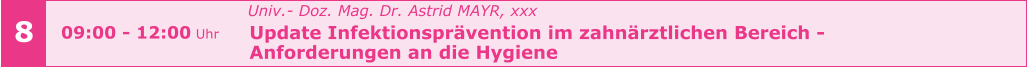 8 09:00 - 12:00 Uhr   Univ.- Doz. Mag. Dr. Astrid MAYR, xxx   Update Infektionsprävention im zahnärztlichen Bereich -    Anforderungen an die Hygiene