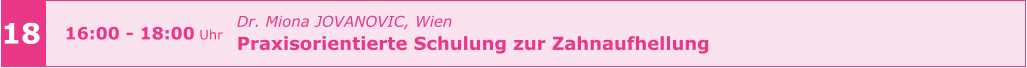 Dr. Miona JOVANOVIC, Wien  Praxisorientierte Schulung zur Zahnaufhellung      18 16:00 - 18:00 Uhr