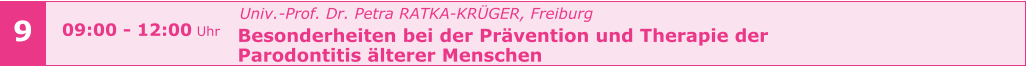 Univ.-Prof. Dr. Petra RATKA-KRÜGER, Freiburg Besonderheiten bei der Prävention und Therapie der   Parodontitis älterer Menschen       9 09:00 - 12:00 Uhr