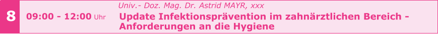 8 09:00 - 12:00 Uhr   Univ.- Doz. Mag. Dr. Astrid MAYR, xxx   Update Infektionsprävention im zahnärztlichen Bereich -    Anforderungen an die Hygiene