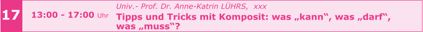 Univ.- Prof. Dr. Anne-Katrin LÜHRS,  xxx Tipps und Tricks mit Komposit: was „kann“, was „darf“,  was „muss“?    17 13:00 - 17:00 Uhr