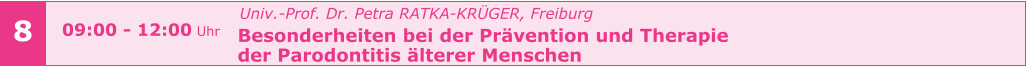 Univ.-Prof. Dr. Petra RATKA-KRÜGER, Freiburg Besonderheiten bei der Prävention und Therapie  der Parodontitis älterer Menschen       8 09:00 - 12:00 Uhr