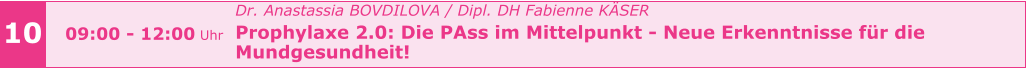 10 09:00 - 12:00 Uhr Dr. Anastassia BOVDILOVA / Dipl. DH Fabienne KÄSER Prophylaxe 2.0: Die PAss im Mittelpunkt - Neue Erkenntnisse für die  Mundgesundheit!