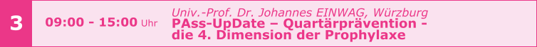 Univ.-Prof. Dr. Johannes EINWAG, Würzburg  PAss-UpDate – Quartärprävention -  die 4. Dimension der Prophylaxe     3 09:00 - 15:00 Uhr