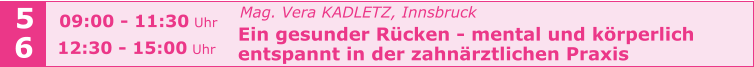 Mag. Vera KADLETZ, Innsbruck   Ein gesunder Rücken - mental und körperlich    entspannt in der zahnärztlichen Praxis   5 6 09:00 - 11:30 Uhr  12:30 - 15:00 Uhr