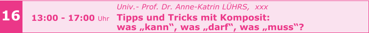 Univ.- Prof. Dr. Anne-Katrin LÜHRS,  xxx Tipps und Tricks mit Komposit:  was „kann“, was „darf“, was „muss“?     16 13:00 - 17:00 Uhr