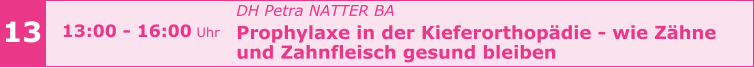 13 13:00 - 16:00 Uhr    				DH Petra NATTER BA Prophylaxe in der Kieferorthopädie - wie Zähne  und Zahnfleisch gesund bleiben