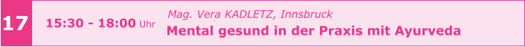 Mag. Vera KADLETZ, Innsbruck   Mental gesund in der Praxis mit Ayurveda       17 15:30 - 18:00 Uhr