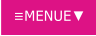 ≡MENUE▼