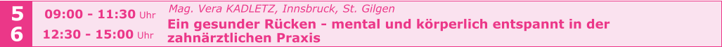 Mag. Vera KADLETZ, Innsbruck, St. Gilgen   Ein gesunder Rücken - mental und körperlich entspannt in der    zahnärztlichen Praxis    5 6 09:00 - 11:30 Uhr  12:30 - 15:00 Uhr