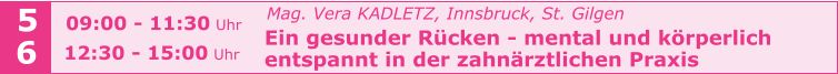 Mag. Vera KADLETZ, Innsbruck, St. Gilgen   Ein gesunder Rücken - mental und körperlich    entspannt in der zahnärztlichen Praxis   5 6 09:00 - 11:30 Uhr  12:30 - 15:00 Uhr