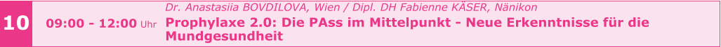 10 09:00 - 12:00 Uhr Dr. Anastasiia BOVDILOVA, Wien / Dipl. DH Fabienne KÄSER, Nänikon Prophylaxe 2.0: Die PAss im Mittelpunkt - Neue Erkenntnisse für die  Mundgesundheit
