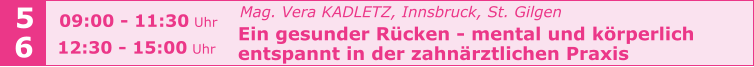 Mag. Vera KADLETZ, Innsbruck, St. Gilgen   Ein gesunder Rücken - mental und körperlich    entspannt in der zahnärztlichen Praxis   5 6 09:00 - 11:30 Uhr  12:30 - 15:00 Uhr