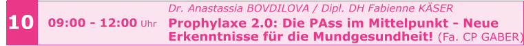 09:00 - 12:00 Uhr Dr. Anastassia BOVDILOVA / Dipl. DH Fabienne KÄSER Prophylaxe 2.0: Die PAss im Mittelpunkt - Neue  Erkenntnisse für die Mundgesundheit! (Fa. CP GABER)    10