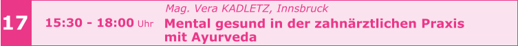 Mag. Vera KADLETZ, Innsbruck   Mental gesund in der zahnärztlichen Praxis    mit Ayurveda       17 15:30 - 18:00 Uhr