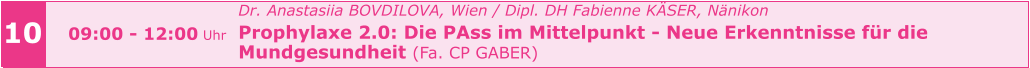 10 09:00 - 12:00 Uhr Dr. Anastasiia BOVDILOVA, Wien / Dipl. DH Fabienne KÄSER, Nänikon Prophylaxe 2.0: Die PAss im Mittelpunkt - Neue Erkenntnisse für die  Mundgesundheit (Fa. CP GABER)