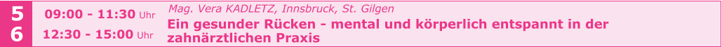 Mag. Vera KADLETZ, Innsbruck, St. Gilgen   Ein gesunder Rücken - mental und körperlich entspannt in der    zahnärztlichen Praxis    5 6 09:00 - 11:30 Uhr  12:30 - 15:00 Uhr
