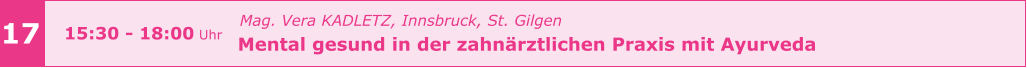 Mag. Vera KADLETZ, Innsbruck, St. Gilgen   Mental gesund in der zahnärztlichen Praxis mit Ayurveda       17 15:30 - 18:00 Uhr