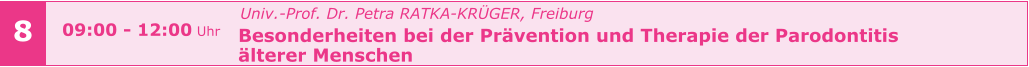 Univ.-Prof. Dr. Petra RATKA-KRÜGER, Freiburg Besonderheiten bei der Prävention und Therapie der Parodontitis  älterer Menschen       8 09:00 - 12:00 Uhr