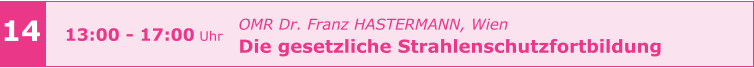 14 13:00 - 17:00 Uhr OMR Dr. Franz HASTERMANN, Wien  Die gesetzliche Strahlenschutzfortbildung