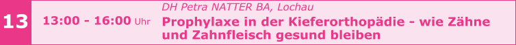 13 13:00 - 16:00 Uhr    				DH Petra NATTER BA, Lochau Prophylaxe in der Kieferorthopädie - wie Zähne  und Zahnfleisch gesund bleiben