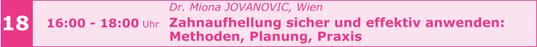 Dr. Miona JOVANOVIC, Wien  Zahnaufhellung sicher und effektiv anwenden:  Methoden, Planung, Praxis      18 16:00 - 18:00 Uhr