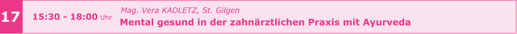 Mag. Vera KADLETZ, St. Gilgen   Mental gesund in der zahnärztlichen Praxis mit Ayurveda       17 15:30 - 18:00 Uhr
