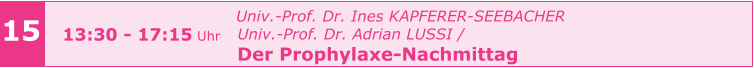 15 13:30 - 17:15 Uhr   Univ.-Prof. Dr. Ines KAPFERER-SEEBACHER     Univ.-Prof. Dr. Adrian LUSSI /    Der Prophylaxe-Nachmittag