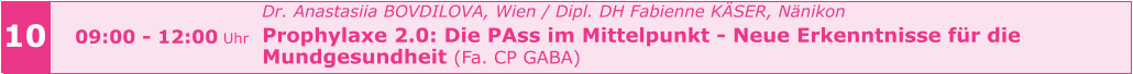 10 09:00 - 12:00 Uhr Dr. Anastasiia BOVDILOVA, Wien / Dipl. DH Fabienne KÄSER, Nänikon Prophylaxe 2.0: Die PAss im Mittelpunkt - Neue Erkenntnisse für die  Mundgesundheit (Fa. CP GABA)