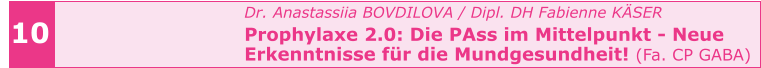 Dr. Anastassiia BOVDILOVA / Dipl. DH Fabienne KÄSER Prophylaxe 2.0: Die PAss im Mittelpunkt - Neue  Erkenntnisse für die Mundgesundheit! (Fa. CP GABA)     10