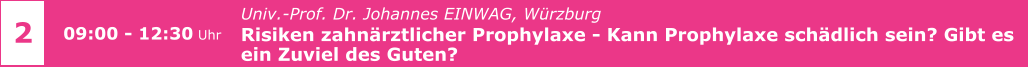 Univ.-Prof. Dr. Johannes EINWAG, Würzburg  Risiken zahnärztlicher Prophylaxe - Kann Prophylaxe schädlich sein? Gibt es  ein Zuviel des Guten?     2 09:00 - 12:30 Uhr