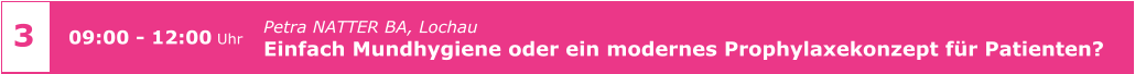 4 Dipl. Psych. Herbert PRANGE, Palma de Mallorca PraxisManagement konkret - die Synergieeffekte von Psychologie  und Organisation sinnvoll nutzen      09:30 - 16:00 Uhr 3 Petra NATTER BA, Lochau Einfach Mundhygiene oder ein modernes Prophylaxekonzept für Patienten?      09:00 - 12:00 Uhr