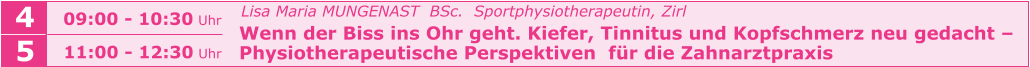 Lisa Maria MUNGENAST  BSc.  Sportphysiotherapeutin, Zirl   Wenn der Biss ins Ohr geht. Kiefer, Tinnitus und Kopfschmerz neu gedacht –   Physiotherapeutische Perspektiven  für die Zahnarztpraxis    09:00 - 10:30 Uhr  4 5 11:00 - 12:30 Uhr