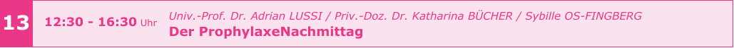 13 12:30 - 16:30 Uhr    				Univ.-Prof. Dr. Adrian LUSSI / Priv.-Doz. Dr. Katharina BÜCHER / Sybille OS-FINGBERG Der ProphylaxeNachmittag