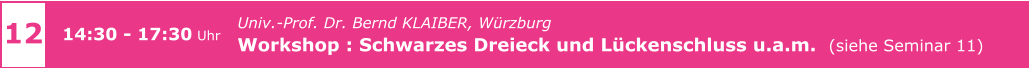 Univ.-Prof. Dr. Bernd KLAIBER, Würzburg  Workshop : Schwarzes Dreieck und Lückenschluss u.a.m.  (siehe Seminar 11)     12 14:30 - 17:30 Uhr