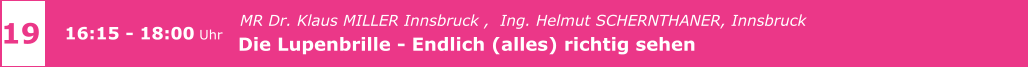 z    MR Dr. Klaus MILLER Innsbruck ,  Ing. Helmut SCHERNTHANER, Innsbruck   Die Lupenbrille - Endlich (alles) richtig sehen       19 16:15 - 18:00 Uhr