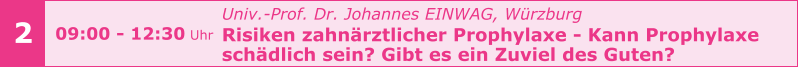 Univ.-Prof. Dr. Johannes EINWAG, Würzburg  Risiken zahnärztlicher Prophylaxe - Kann Prophylaxe  schädlich sein? Gibt es ein Zuviel des Guten?     2 09:00 - 12:30 Uhr