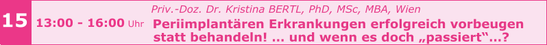 15 13:00 - 16:00 Uhr   Priv.-Doz. Dr. Kristina BERTL, PhD, MSc, MBA, Wien   Periimplantären Erkrankungen erfolgreich vorbeugen    statt behandeln! … und wenn es doch „passiert“…?
