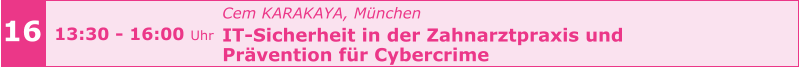 Cem KARAKAYA, München IT-Sicherheit in der Zahnarztpraxis und  Prävention für Cybercrime     16 13:30 - 16:00 Uhr