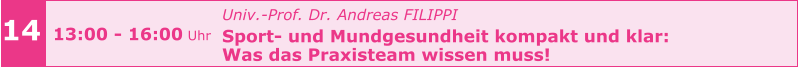 14 13:00 - 16:00 Uhr Univ.-Prof. Dr. Andreas FILIPPI  Sport- und Mundgesundheit kompakt und klar:  Was das Praxisteam wissen muss!