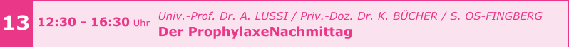 13 12:30 - 16:30 Uhr    				Univ.-Prof. Dr. A. LUSSI / Priv.-Doz. Dr. K. BÜCHER / S. OS-FINGBERG Der ProphylaxeNachmittag