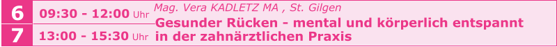 6 09:30 - 12:00 Uhr   Mag. Vera KADLETZ MA , St. Gilgen   Gesunder Rücken - mental und körperlich entspannt    in der zahnärztlichen Praxis     7 13:00 - 15:30 Uhr