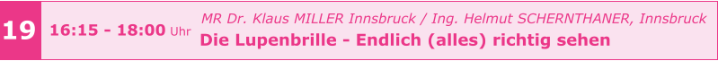 z    MR Dr. Klaus MILLER Innsbruck / Ing. Helmut SCHERNTHANER, Innsbruck   Die Lupenbrille - Endlich (alles) richtig sehen       19 16:15 - 18:00 Uhr