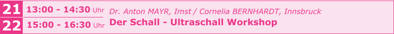 21 13:00 - 14:30 Uhr 22 15:00 - 16:30 Uhr Dr. Anton MAYR, Imst / Cornelia BERNHARDT, Innsbruck Der Schall - Ultraschall Workshop