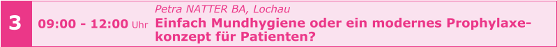 3 Petra NATTER BA, Lochau Einfach Mundhygiene oder ein modernes Prophylaxe- konzept für Patienten?      09:00 - 12:00 Uhr
