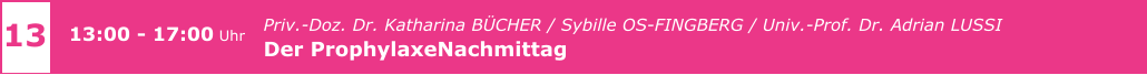 13 13:00 - 17:00 Uhr    				Priv.-Doz. Dr. Katharina BÜCHER / Sybille OS-FINGBERG / Univ.-Prof. Dr. Adrian LUSSI Der ProphylaxeNachmittag