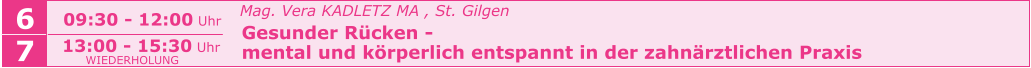 6 09:30 - 12:00 Uhr   Mag. Vera KADLETZ MA , St. Gilgen   Gesunder Rücken -    mental und körperlich entspannt in der zahnärztlichen Praxis     7 13:00 - 15:30 Uhr WIEDERHOLUNG