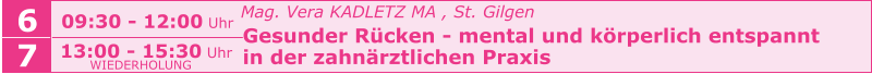 6 09:30 - 12:00 Uhr   Mag. Vera KADLETZ MA , St. Gilgen   Gesunder Rücken - mental und körperlich entspannt    in der zahnärztlichen Praxis     7 13:00 - 15:30 Uhr WIEDERHOLUNG
