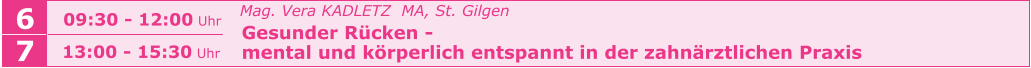 6 09:30 - 12:00 Uhr   Mag. Vera KADLETZ  MA, St. Gilgen   Gesunder Rücken -    mental und körperlich entspannt in der zahnärztlichen Praxis     7 13:00 - 15:30 Uhr