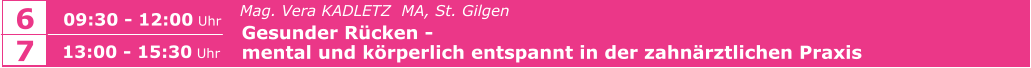 6 09:30 - 12:00 Uhr   Mag. Vera KADLETZ  MA, St. Gilgen   Gesunder Rücken -    mental und körperlich entspannt in der zahnärztlichen Praxis     7 13:00 - 15:30 Uhr